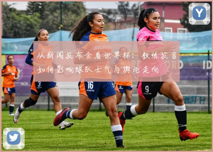 从新闻发布会看世界杯：教练发言如何影响球队士气与舆论走向
