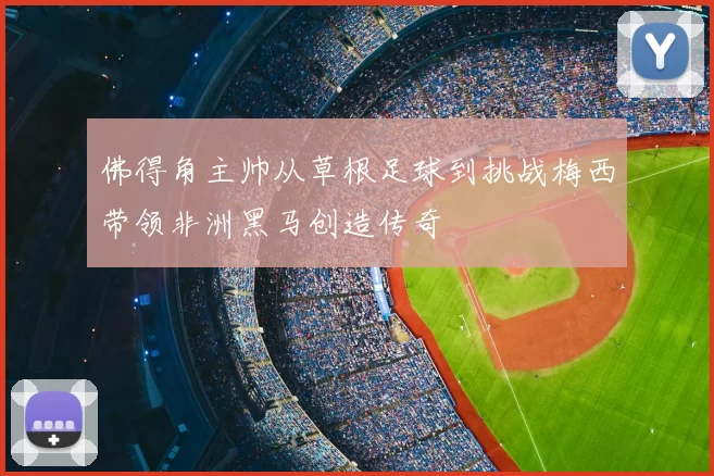 佛得角主帅从草根足球到挑战梅西带领非洲黑马创造传奇