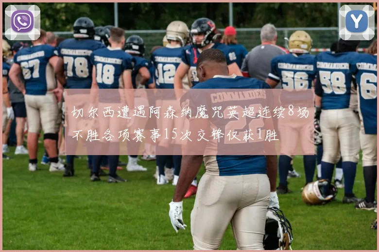 切尔西遭遇阿森纳魔咒英超连续8场不胜各项赛事15次交锋仅获1胜