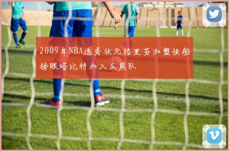 2009年NBA选秀状元格里芬加盟快船榜眼塔比特加入灰熊队