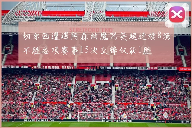 切尔西遭遇阿森纳魔咒英超连续8场不胜各项赛事15次交锋仅获1胜