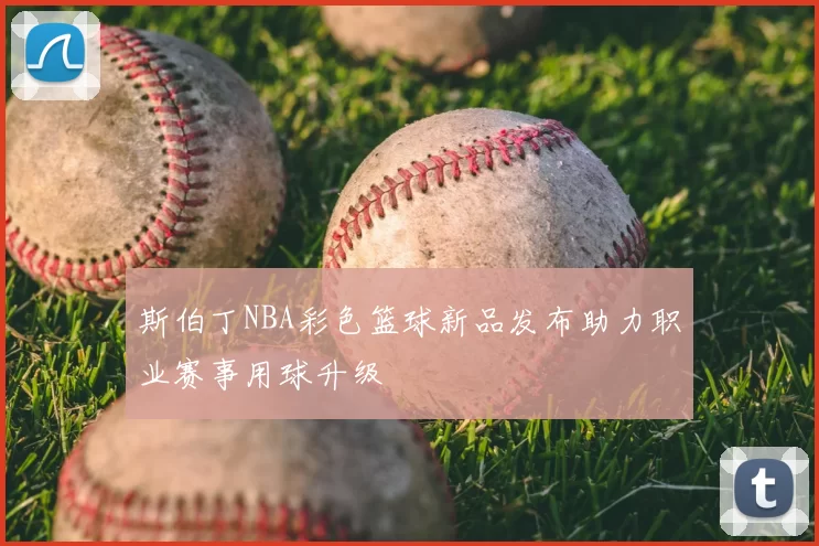 斯伯丁NBA彩色篮球新品发布助力职业赛事用球升级