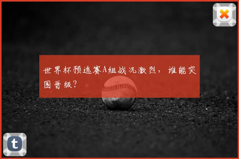 世界杯预选赛A组战况激烈，谁能突围晋级？