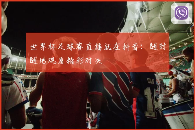 世界杯足球赛直播就在抖音：随时随地观看精彩对决