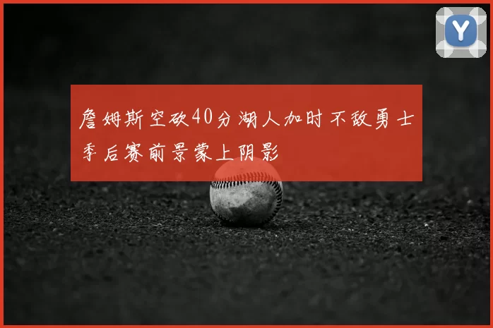詹姆斯空砍40分湖人加时不敌勇士季后赛前景蒙上阴影