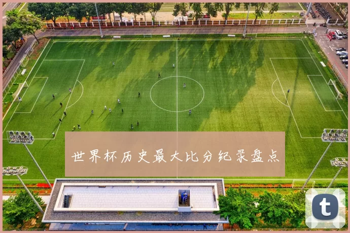 世界杯历史最大比分纪录盘点