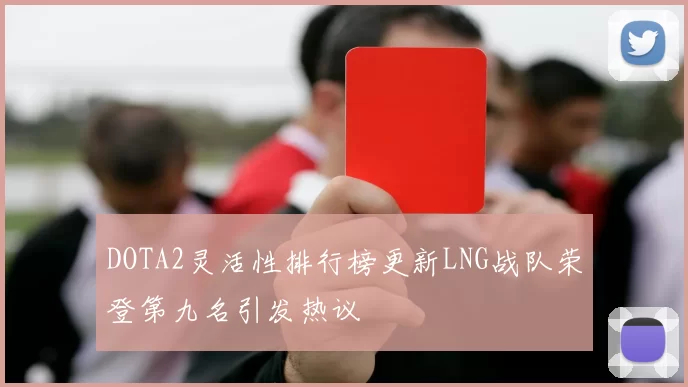 DOTA2灵活性排行榜更新LNG战队荣登第九名引发热议