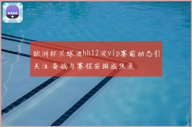 欧洲杯买球酒hh12淀vip赛前动态引关注 备战与赛程安排成焦点