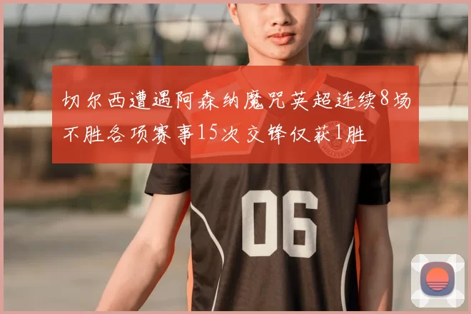 切尔西遭遇阿森纳魔咒英超连续8场不胜各项赛事15次交锋仅获1胜