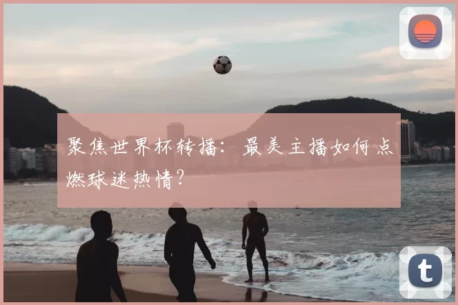 聚焦世界杯转播:最美主播如何点燃球迷热情?