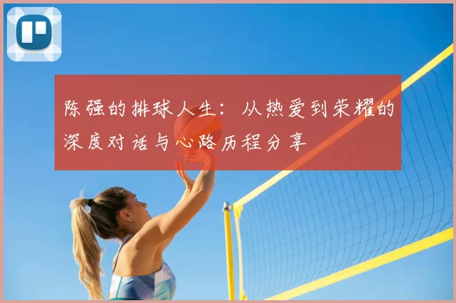 陈强的排球人生:从热爱到荣耀的深度对话与心路历程分享
