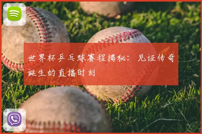 世界杯乒乓球赛程揭秘:见证传奇诞生的直播时刻