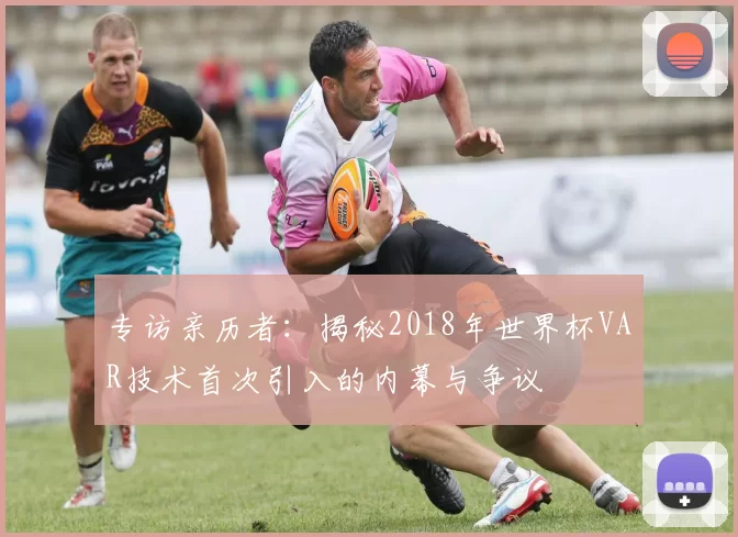 专访亲历者：揭秘2018年世界杯VAR技术首次引入的内幕与争议