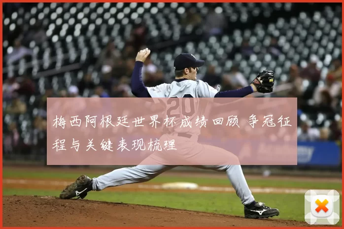 梅西阿根廷世界杯成绩回顾 争冠征程与关键表现梳理