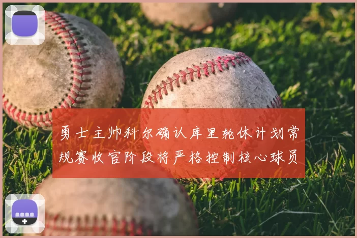勇士主帅科尔确认库里轮休计划常规赛收官阶段将严格控制核心球员出场时间
