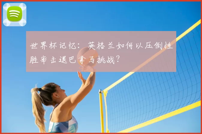 世界杯记忆：英格兰如何以压倒性胜率击退巴拿马挑战？