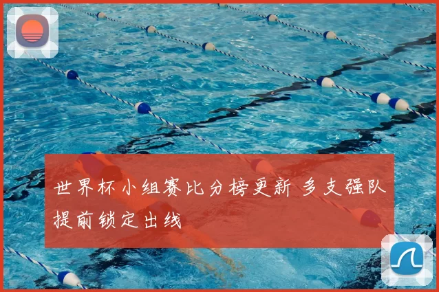 世界杯小组赛比分榜更新 多支强队提前锁定出线