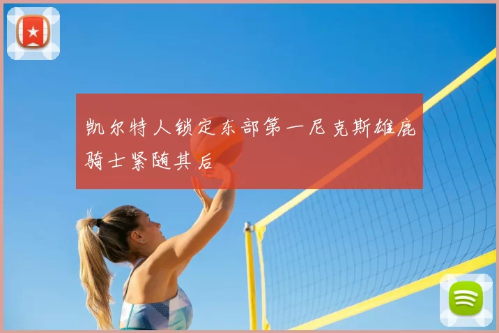 凯尔特人锁定东部第一尼克斯雄鹿骑士紧随其后