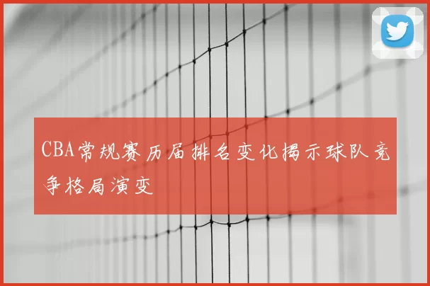 CBA常规赛历届排名变化揭示球队竞争格局演变