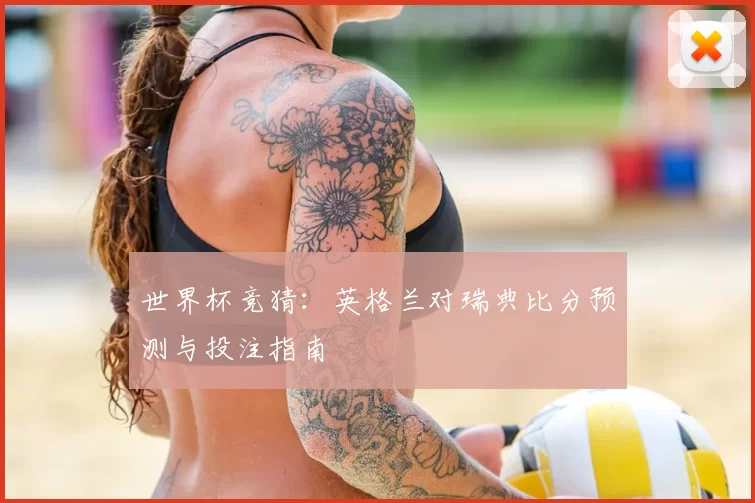 世界杯竞猜：英格兰对瑞典比分预测与投注指南