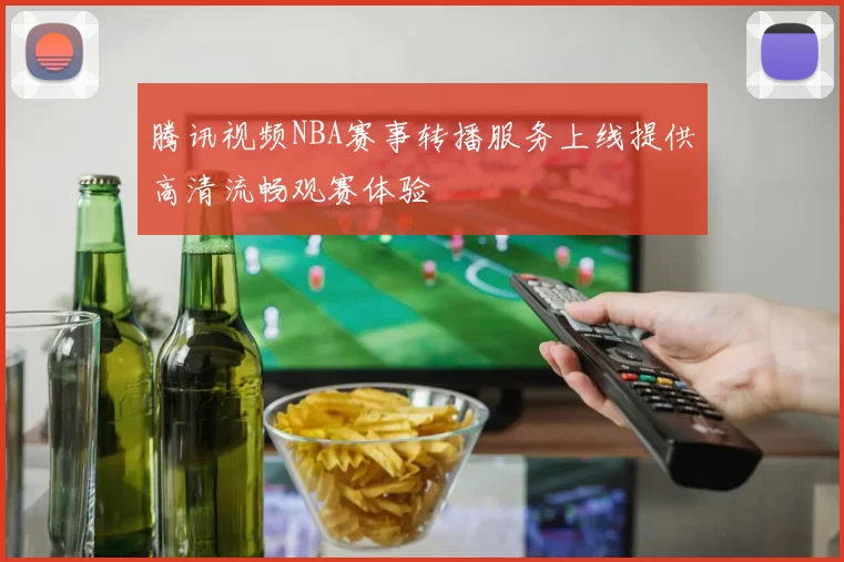 腾讯视频NBA赛事转播服务上线提供高清流畅观赛体验