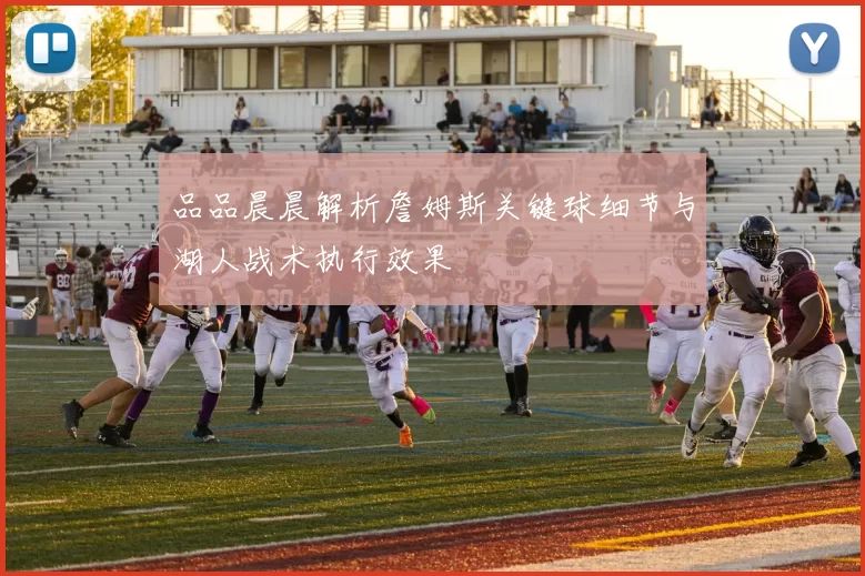 品品晨晨解析詹姆斯关键球细节与湖人战术执行效果