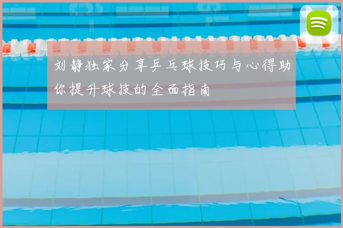 刘静独家分享乒乓球技巧与心得助你提升球技的全面指南