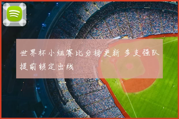 世界杯小组赛比分榜更新 多支强队提前锁定出线