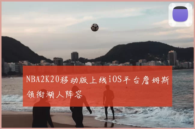 NBA2K20移动版上线iOS平台詹姆斯领衔湖人阵容