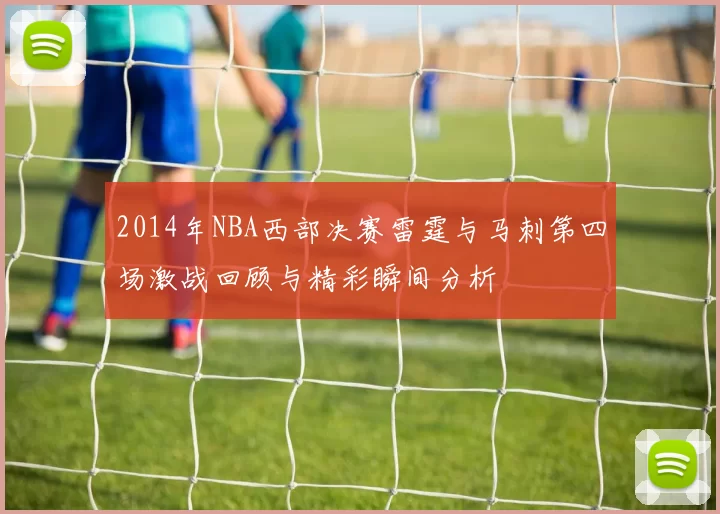 2014年NBA西部决赛雷霆与马刺第四场激战回顾与精彩瞬间分析