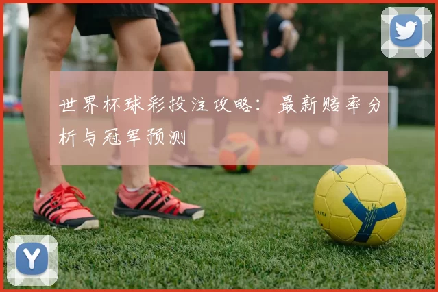 世界杯球彩投注攻略:最新赔率分析与冠军预测