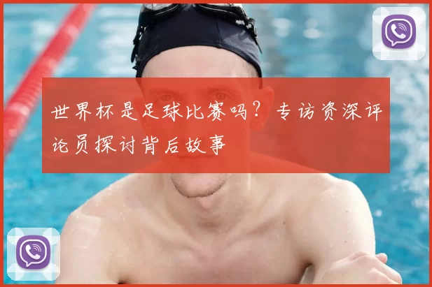世界杯是足球比赛吗？专访资深评论员探讨背后故事