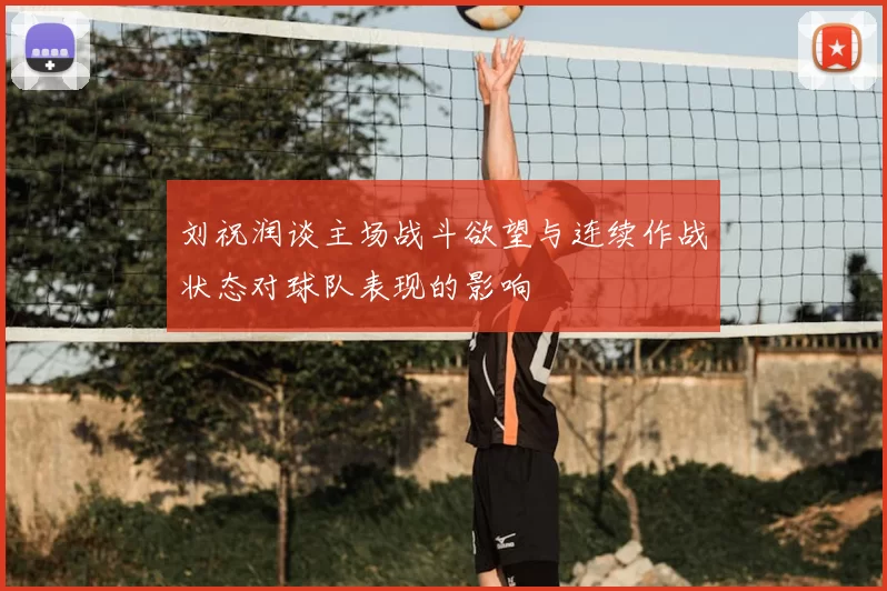 刘祝润谈主场战斗欲望与连续作战状态对球队表现的影响
