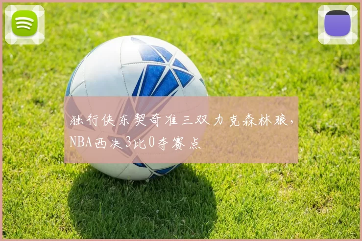 独行侠东契奇准三双力克森林狼，NBA西决3比0夺赛点
