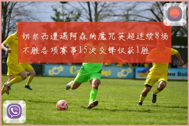 切尔西遭遇阿森纳魔咒英超连续8场不胜各项赛事15次交锋仅获1胜