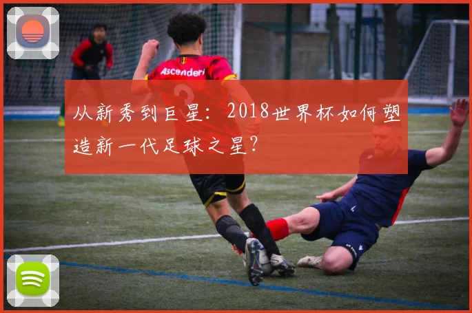 从新秀到巨星：2018世界杯如何塑造新一代足球之星？