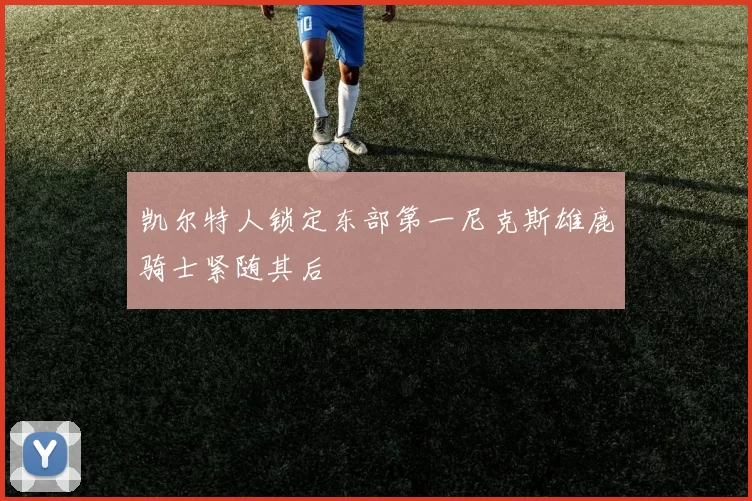 凯尔特人锁定东部第一尼克斯雄鹿骑士紧随其后