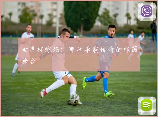 世界杯球场:那些承载传奇的绿茵舞台