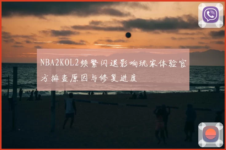 NBA2KOL2频繁闪退影响玩家体验官方排查原因与修复进度