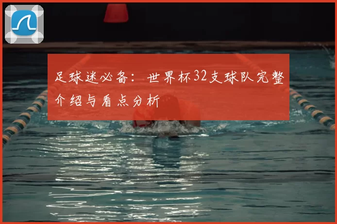 足球迷必备：世界杯32支球队完整介绍与看点分析