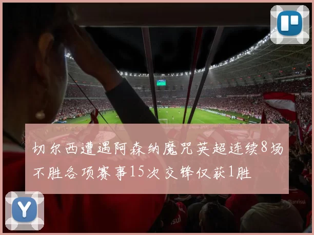 切尔西遭遇阿森纳魔咒英超连续8场不胜各项赛事15次交锋仅获1胜