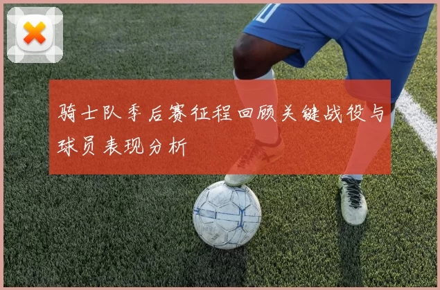 骑士队季后赛征程回顾关键战役与球员表现分析
