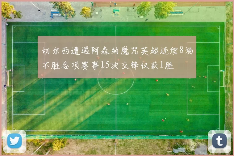 切尔西遭遇阿森纳魔咒英超连续8场不胜各项赛事15次交锋仅获1胜