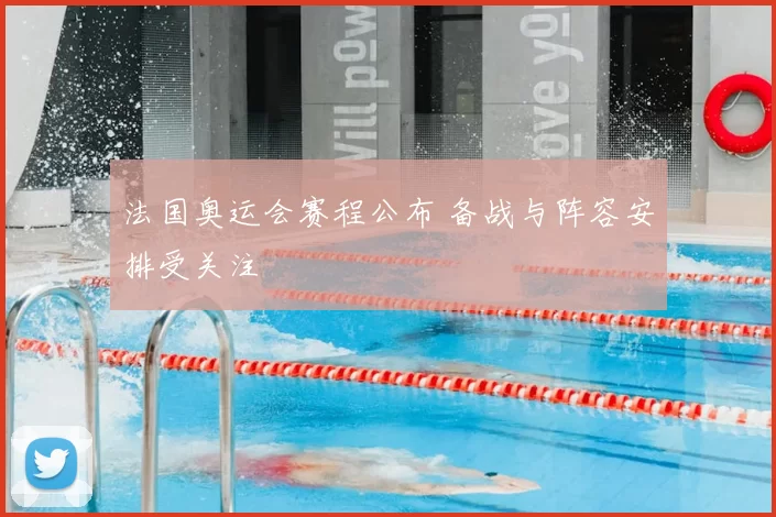 法国奥运会赛程公布 备战与阵容安排受关注