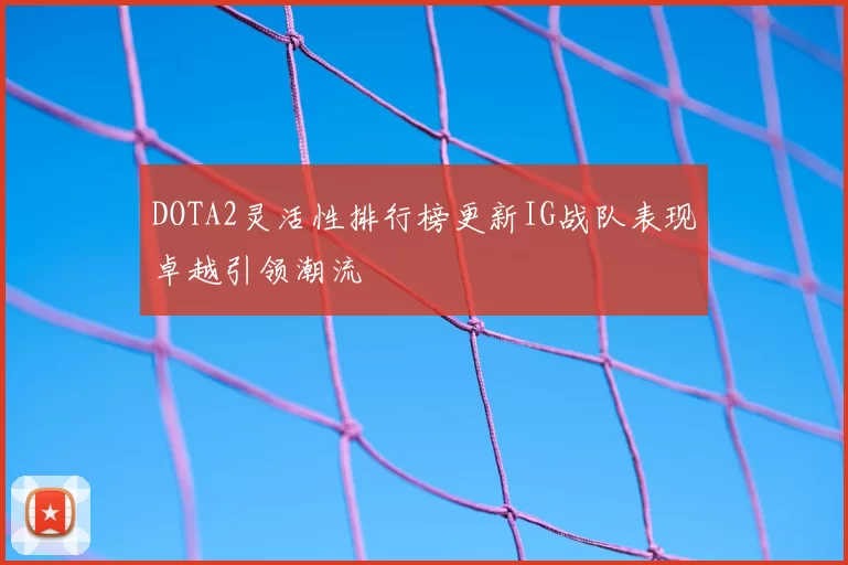 DOTA2灵活性排行榜更新IG战队表现卓越引领潮流