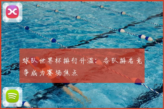 球队世界杯排行升温：各队排名竞争成为赛场焦点