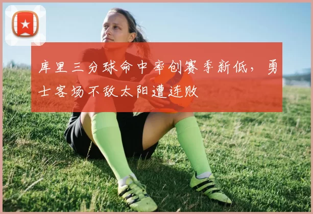 库里三分球命中率创赛季新低，勇士客场不敌太阳遭连败