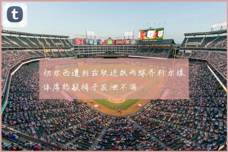 切尔西遭利兹联连扳两球乔科尔媒体席怒敲椅子发泄不满