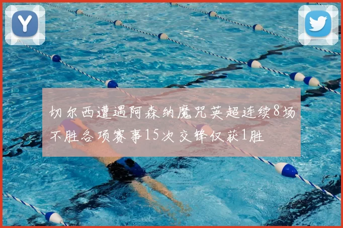 切尔西遭遇阿森纳魔咒英超连续8场不胜各项赛事15次交锋仅获1胜
