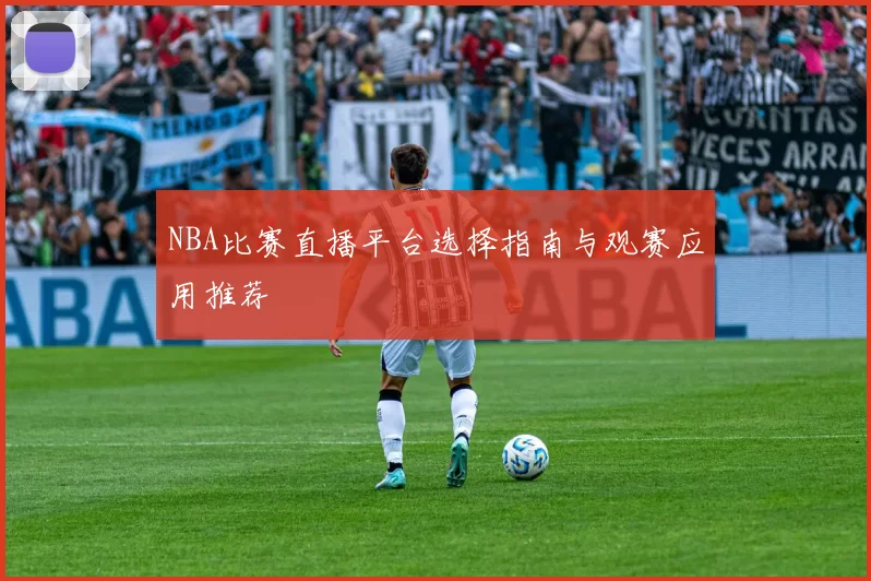 NBA比赛直播平台选择指南与观赛应用推荐